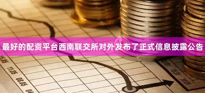 最好的配资平台西南联交所对外发布了正式信息披露公告