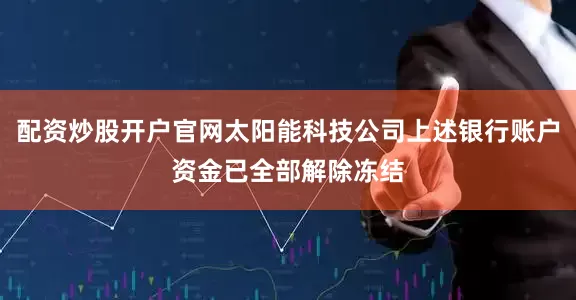 配资炒股开户官网太阳能科技公司上述银行账户资金已全部解除冻结