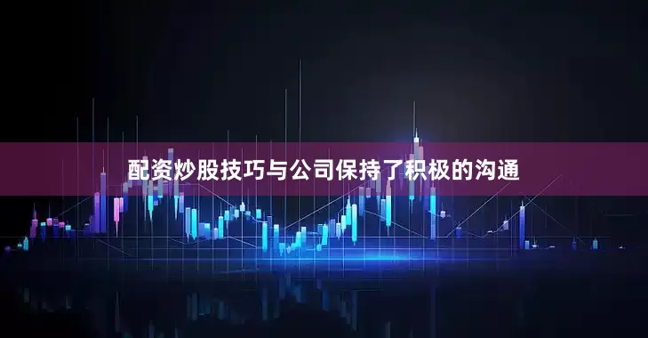 配资炒股技巧与公司保持了积极的沟通