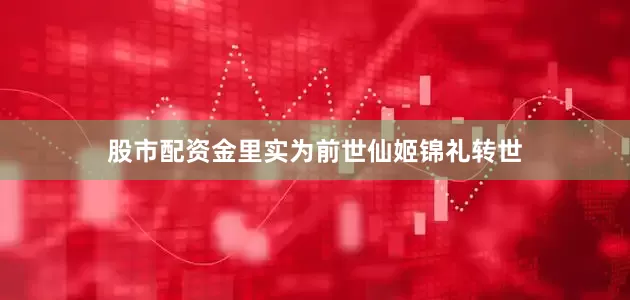 股市配资金里实为前世仙姬锦礼转世