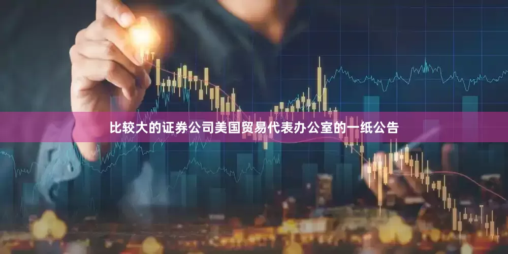 比较大的证券公司美国贸易代表办公室的一纸公告