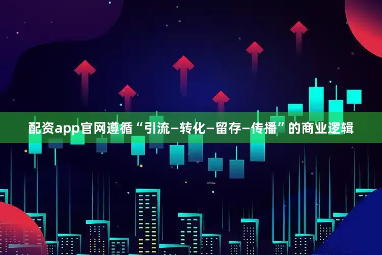配资app官网遵循“引流—转化—留存—传播”的商业逻辑