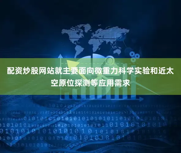 配资炒股网站就主要面向微重力科学实验和近太空原位探测等应用需求