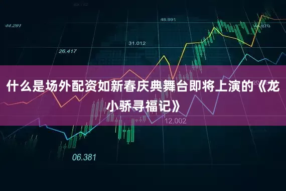 什么是场外配资如新春庆典舞台即将上演的《龙小骄寻福记》