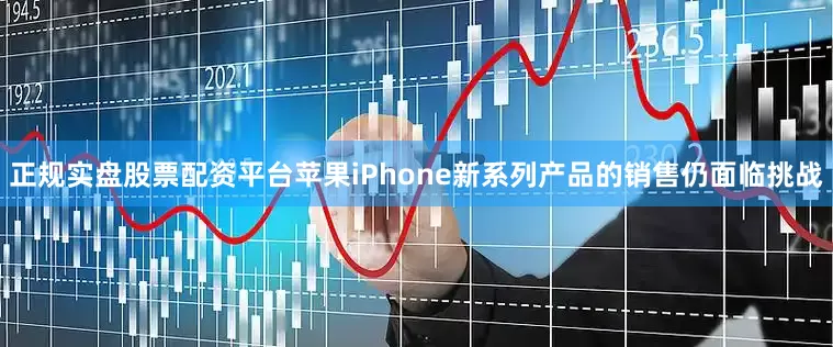 正规实盘股票配资平台苹果iPhone新系列产品的销售仍面临挑战