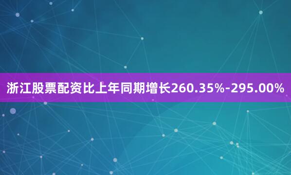 浙江股票配资比上年同期增长260.35%-295.00%