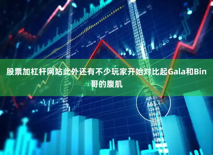 股票加杠杆网站此外还有不少玩家开始对比起Gala和Bin哥的腹肌