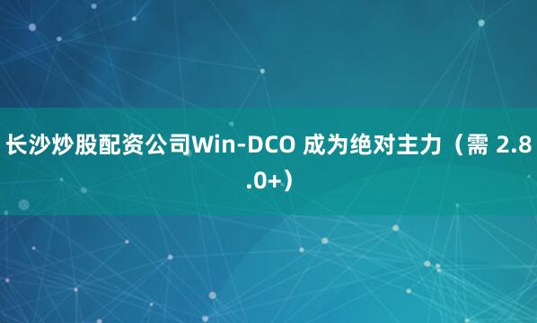 长沙炒股配资公司Win-DCO 成为绝对主力（需 2.8.0+）