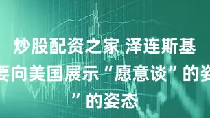 炒股配资之家 泽连斯基需要向美国展示“愿意谈”的姿态