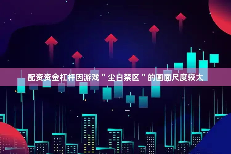 配资资金杠杆因游戏＂尘白禁区＂的画面尺度较大