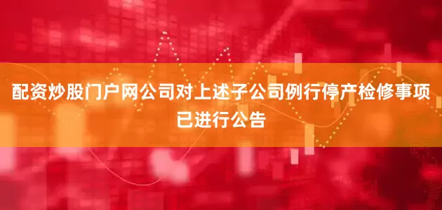 配资炒股门户网公司对上述子公司例行停产检修事项已进行公告