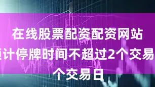 在线股票配资配资网站预计停牌时间不超过2个交易日