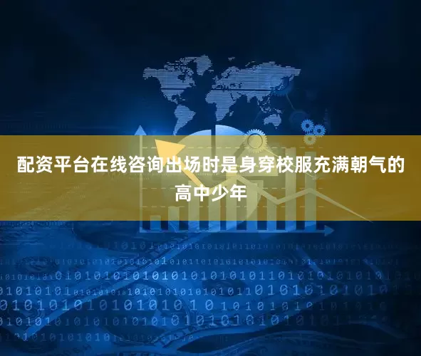 配资平台在线咨询出场时是身穿校服充满朝气的高中少年