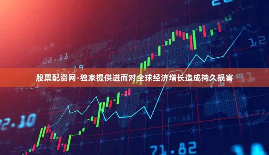 股票配资网-独家提供进而对全球经济增长造成持久损害